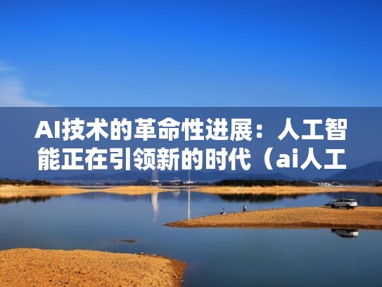 AI技术的革命性进展：人工智能正在引领新的时代（ai人工智能发展）