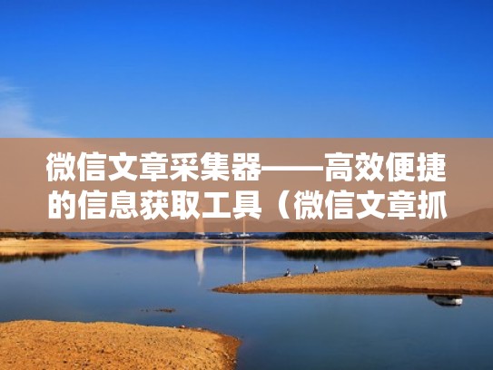 微信文章采集器——高效便捷的信息获取工具（微信文章抓取工具）