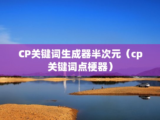 CP关键词生成器半次元（cp关键词点梗器）