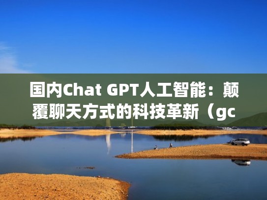 国内Chat GPT人工智能：颠覆聊天方式的科技革新（gcvc全球人工智能）