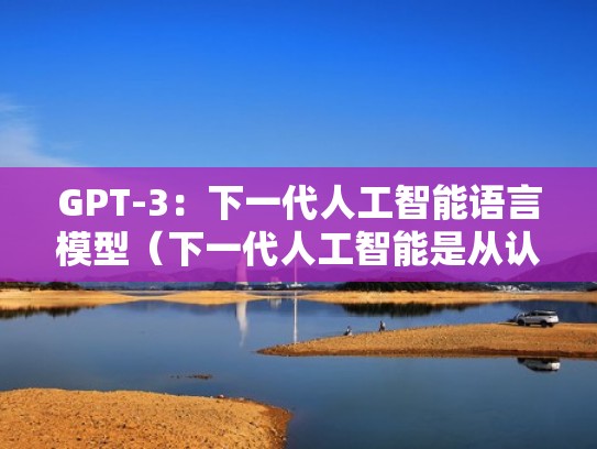 GPT-3：下一代人工智能语言模型（下一代人工智能是从认知到感知的时代）