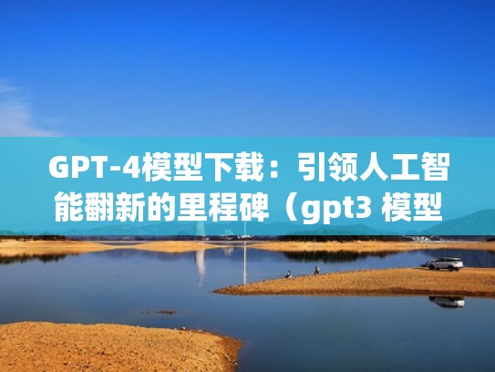 GPT-4模型下载：引领人工智能翻新的里程碑（gpt3 模型大小）