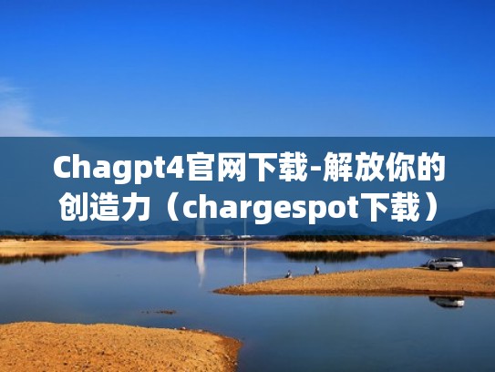 Chagpt4官网下载-解放你的创造力（chargespot下载）