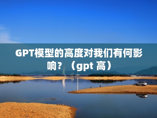 GPT模型的高度对我们有何影响？（gpt 高）