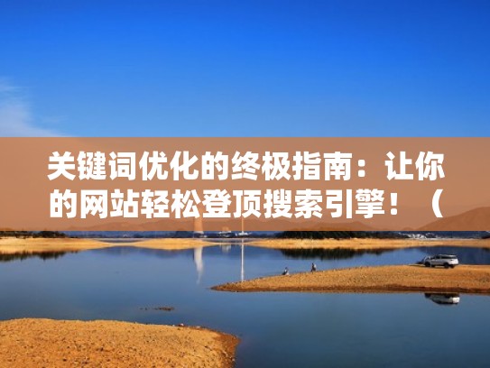 关键词优化的终极指南：让你的网站轻松登顶搜索引擎！（网站关键词如何优化上首页）