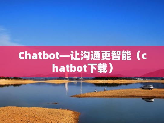 Chatbot—让沟通更智能（chatbot下载）