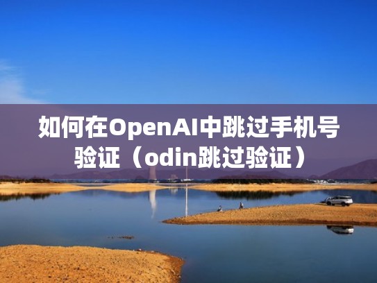 如何在OpenAI中跳过手机号验证（odin跳过验证）
