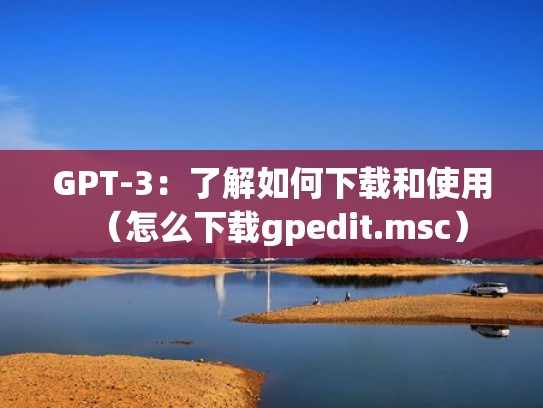 GPT-3：了解如何下载和使用（怎么下载gpedit.msc）