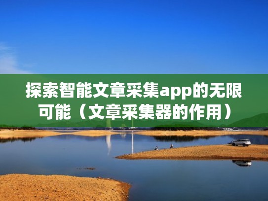 探索智能文章采集app的无限可能（文章采集器的作用）