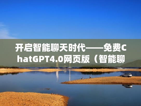 开启智能聊天时代——免费ChatGPT4.0网页版（智能聊天对话app）