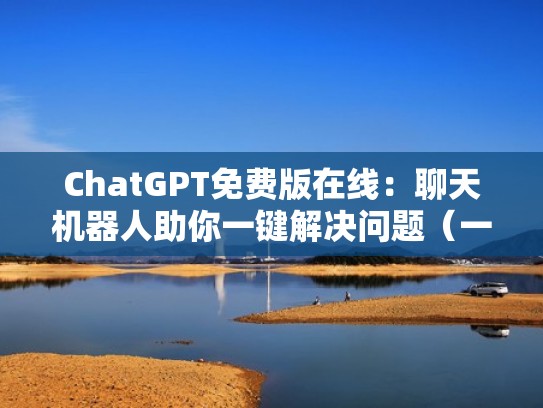 ChatGPT免费版在线：聊天机器人助你一键解决问题（一款叫chat的聊天软件）