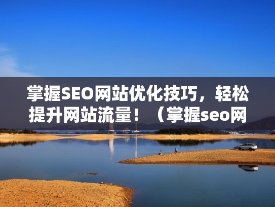 掌握SEO网站优化技巧，轻松提升网站流量！（掌握seo网站优化技巧,轻松提升网站流量）