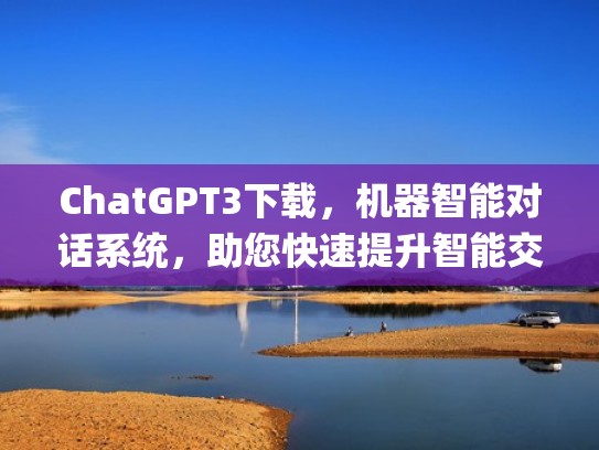 ChatGPT3下载，机器智能对话系统，助您快速提升智能交流能力（chatting tools）