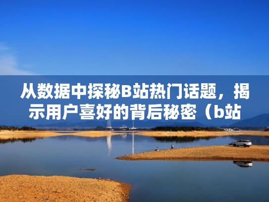 从数据中探秘B站热门话题，揭示用户喜好的背后秘密（b站 热门）
