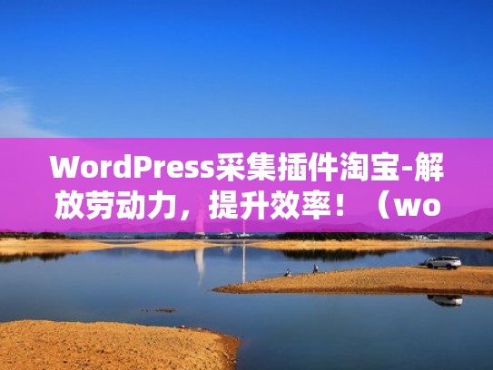 WordPress采集插件淘宝-解放劳动力，提升效率！（woocommerce采集插件）