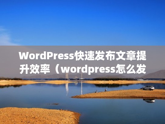 WordPress快速发布文章提升效率（wordpress怎么发布）