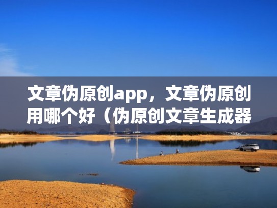 文章伪原创app，文章伪原创用哪个好（伪原创文章生成器软件哪个软件最好用）
