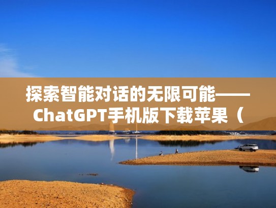 探索智能对话的无限可能——ChatGPT手机版下载苹果（智能对话软件下载）