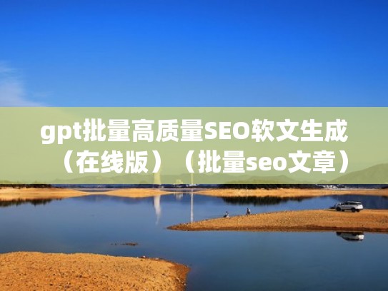gpt批量高质量SEO软文生成(在线版)(批量seo文章) gpt批量高质量SEO软文生成(在线版)(批量seo文章)