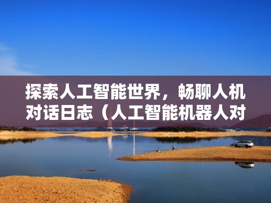 探索人工智能世界，畅聊人机对话日志（人工智能机器人对话是真的吗）