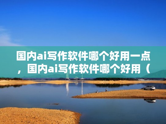 国内ai写作软件哪个好用一点，国内ai写作软件哪个好用（ai写小说的软件是什么）
