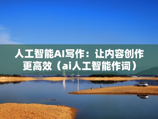 人工智能AI写作：让内容创作更高效（ai人工智能作词）