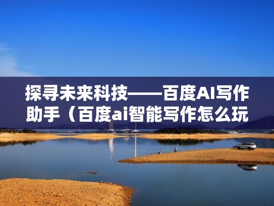 探寻未来科技——百度AI写作助手（百度ai智能写作怎么玩）