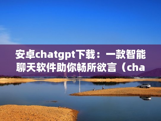 安卓chatgpt下载：一款智能聊天软件助你畅所欲言（chat软件官网）