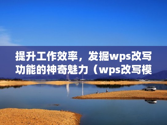 提升工作效率，发掘wps改写功能的神奇魅力（wps改写模式怎么打开）