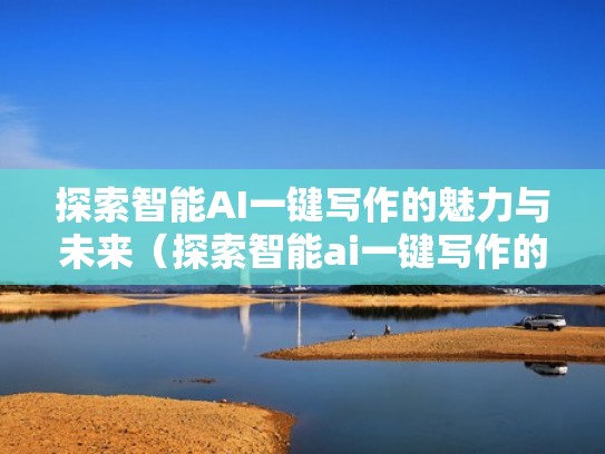 探索智能AI一键写作的魅力与未来（探索智能ai一键写作的魅力与未来发展）