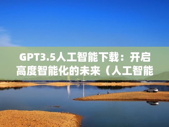 GPT3.5人工智能下载：开启高度智能化的未来（人工智能语言模型 gpt-3）