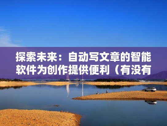 探索未来：自动写文章的智能软件为创作提供便利（有没有自动写文章的软件）