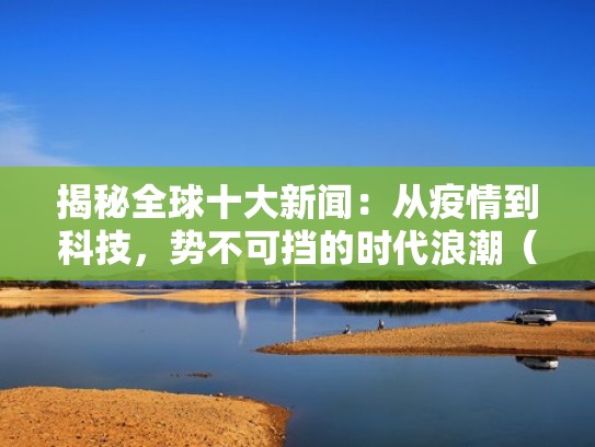揭秘全球十大新闻：从疫情到科技，势不可挡的时代浪潮（全球十大新闻事件）
