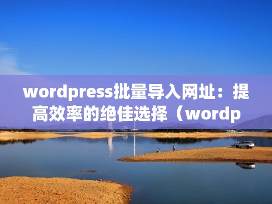 wordpress批量导入网址：提高效率的绝佳选择（wordpress批量上传产品）