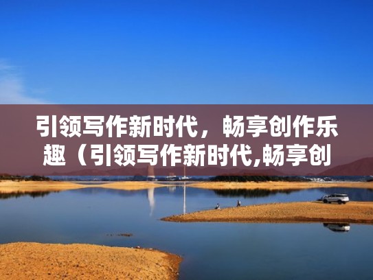 引领写作新时代，畅享创作乐趣（引领写作新时代,畅享创作乐趣手抄报）