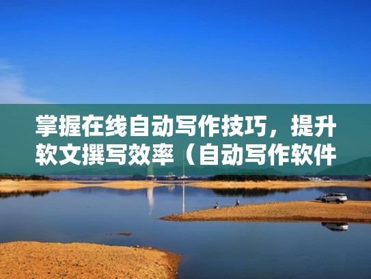 掌握在线自动写作技巧，提升软文撰写效率（自动写作软件下载）