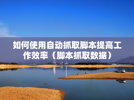 如何使用自动抓取脚本提高工作效率（脚本抓取数据）