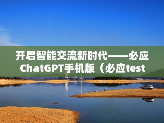 开启智能交流新时代——必应ChatGPT手机版（必应test）