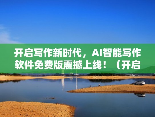开启写作新时代，AI智能写作软件免费版震撼上线！（开启写作新时代,ai智能写作软件免费版震撼上线了吗）