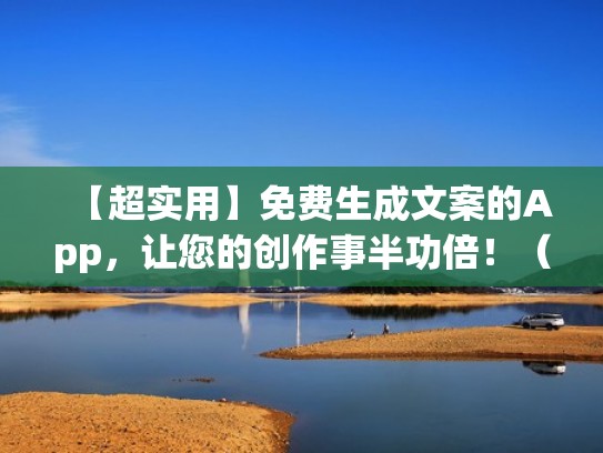 【超实用】免费生成文案的App，让您的创作事半功倍！（自动生成文案app）