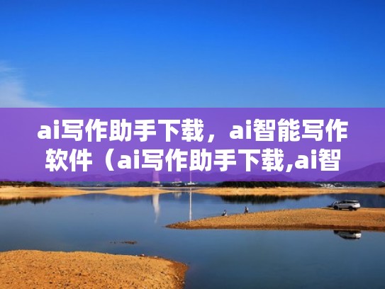 ai写作助手下载，ai智能写作软件（ai写作助手下载,ai智能写作软件有哪些）