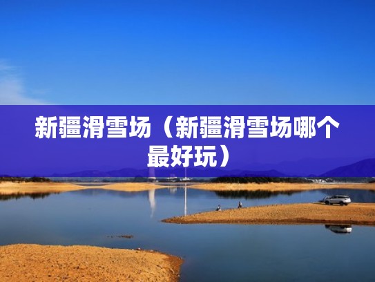 新疆滑雪场(新疆滑雪场哪个最好玩) 新疆滑雪场(新疆滑雪场哪个最好玩)
