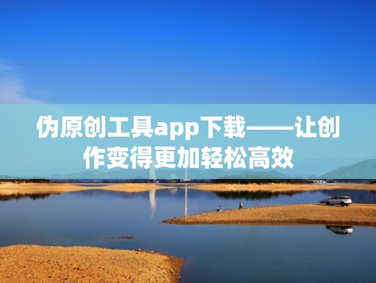 伪原创工具app下载——让创作变得更加轻松高效