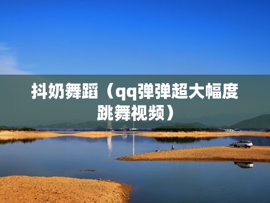 抖奶舞蹈(qq弹弹超大幅度跳舞视频) 抖奶舞蹈(qq弹弹超大幅度跳舞视频)