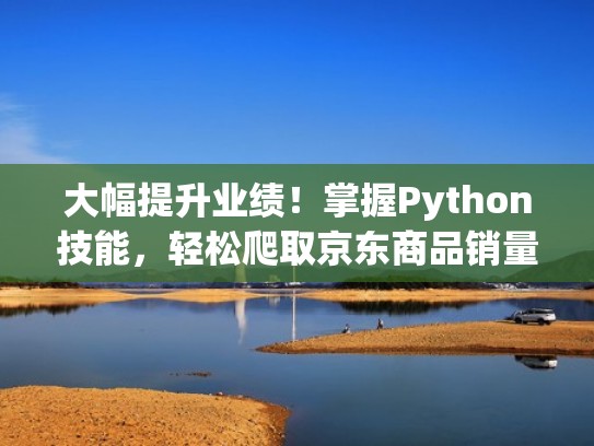 大幅提升业绩！掌握Python技能，轻松爬取京东商品销量数据（京东商品数据抓取）