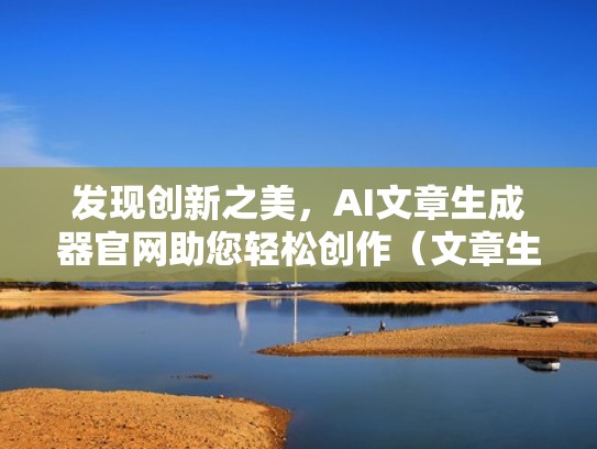 发现创新之美，AI文章生成器官网助您轻松创作（文章生成器网址）