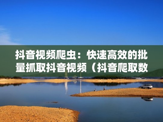 抖音视频爬虫：快速高效的批量抓取抖音视频（抖音爬取数据）