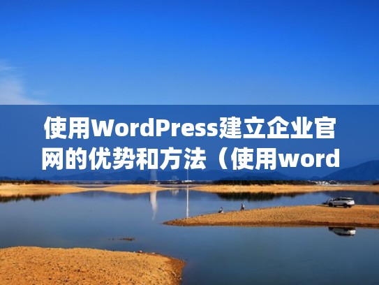 使用WordPress建立企业官网的优势和方法（使用wordpress建立企业官网的优势和方法是什么）