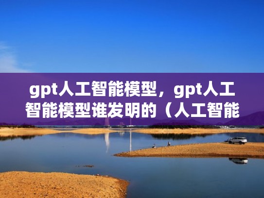 gpt人工智能模型，gpt人工智能模型谁发明的（人工智能cg）