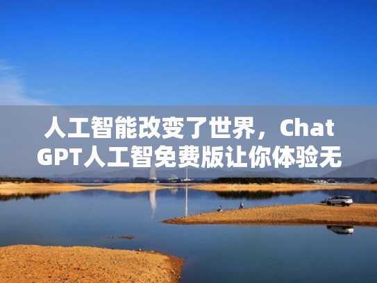 人工智能改变了世界，ChatGPT人工智免费版让你体验无限可能（免费人工智能ai）